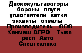 Дискокультиваторы, бороны, плуги, уплотнители, катки, захваты, отвалы › Производитель ­ ООО Канмаш АГРО - Тыва респ. Авто » Спецтехника   